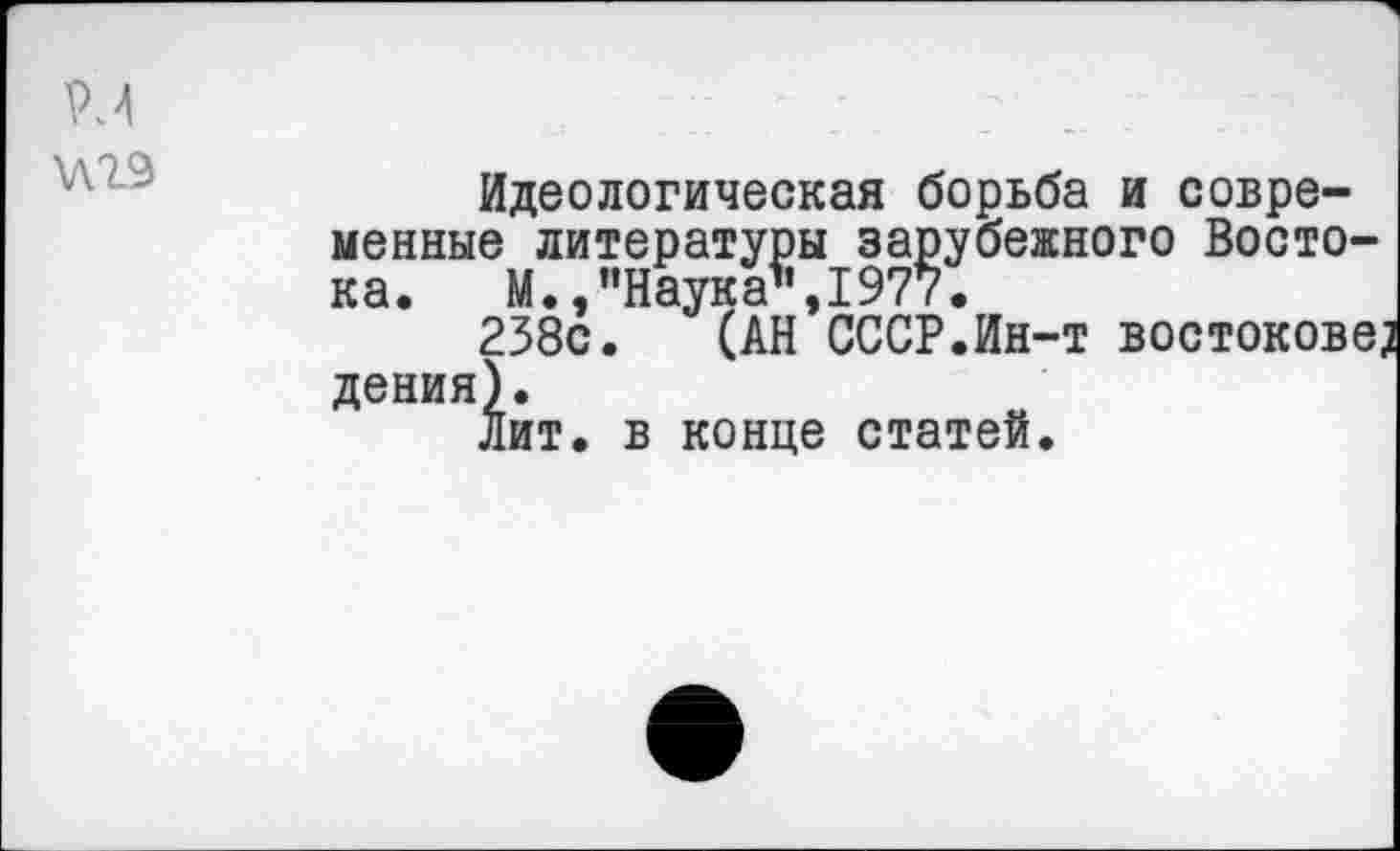 ﻿Идеологическая борьба и современные литературы зарубежного Востока. М.,"Наука",1977.
238с. (АН СССР.Ин-т востоковед дения).
Лит. в конце статей.